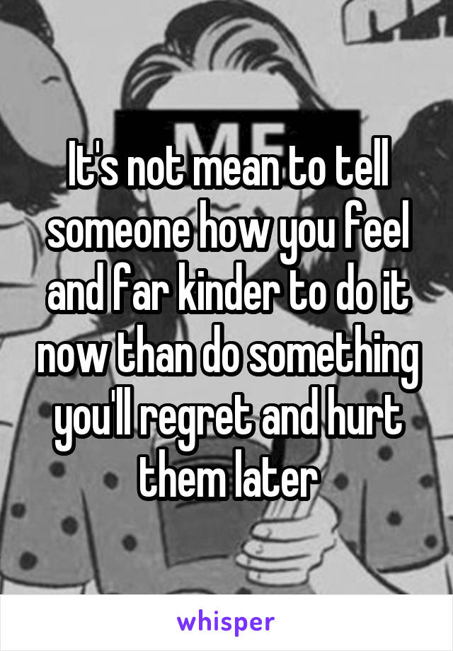 It's not mean to tell someone how you feel and far kinder to do it now than do something you'll regret and hurt them later