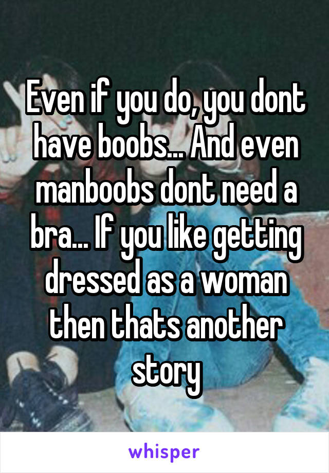 Even if you do, you dont have boobs... And even manboobs dont need a bra... If you like getting dressed as a woman then thats another story