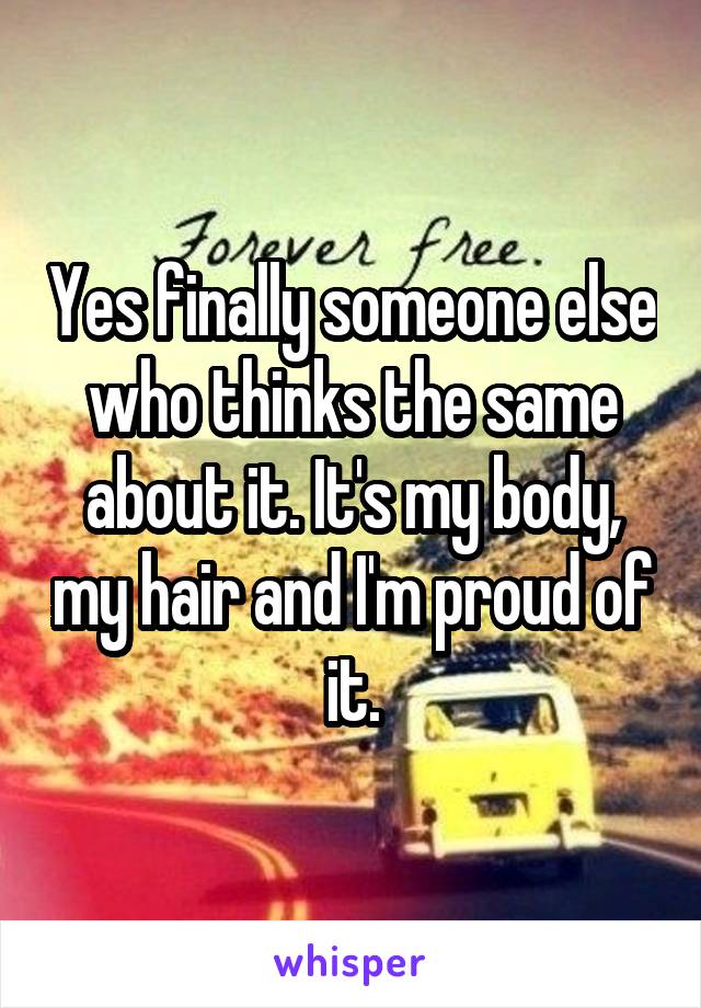 Yes finally someone else who thinks the same about it. It's my body, my hair and I'm proud of it.