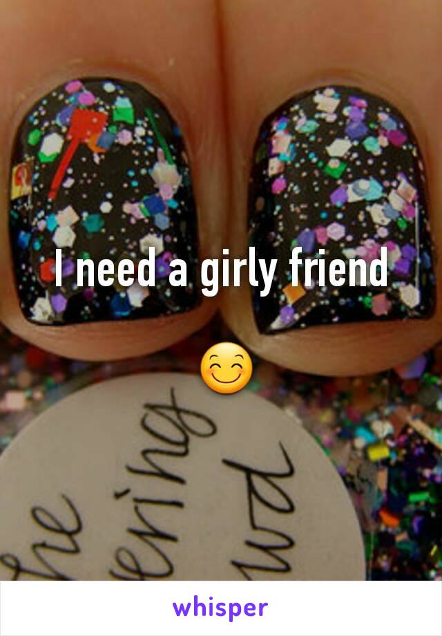 I need a girly friend

 😊