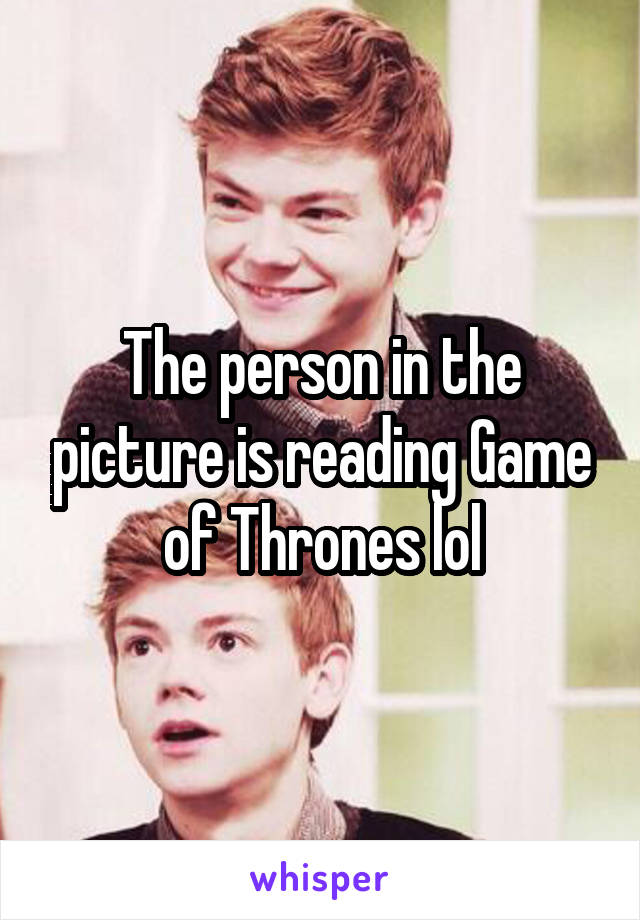 The person in the picture is reading Game of Thrones lol