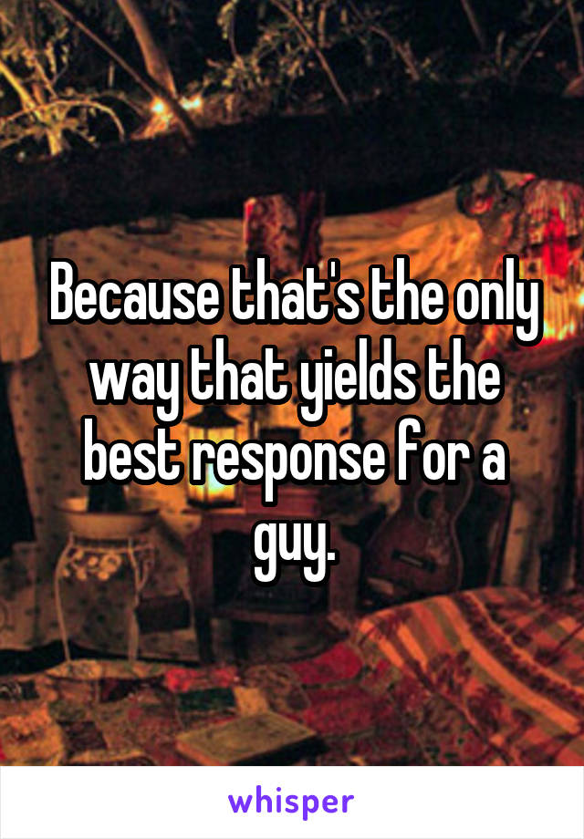 Because that's the only way that yields the best response for a guy.