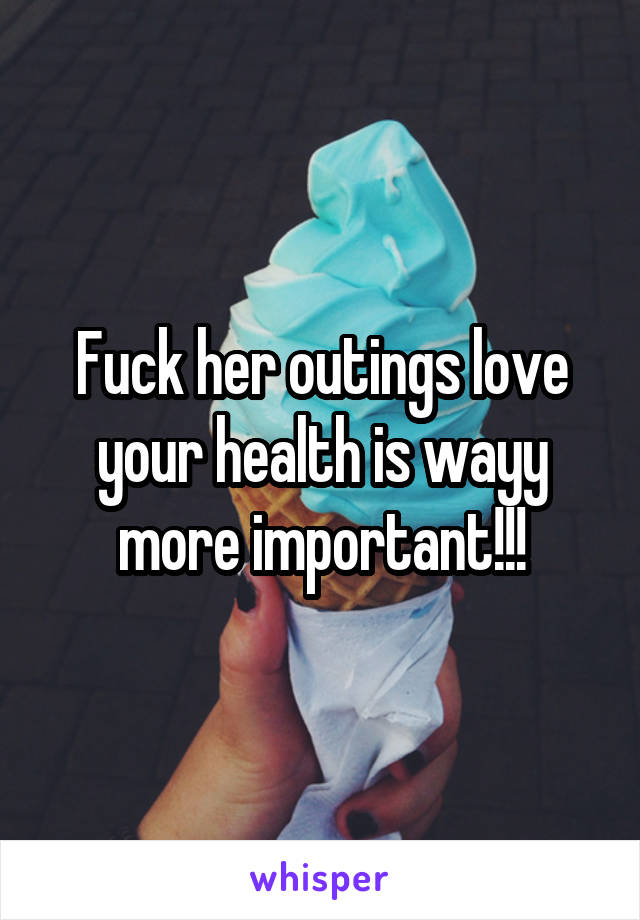 Fuck her outings love your health is wayy more important!!!