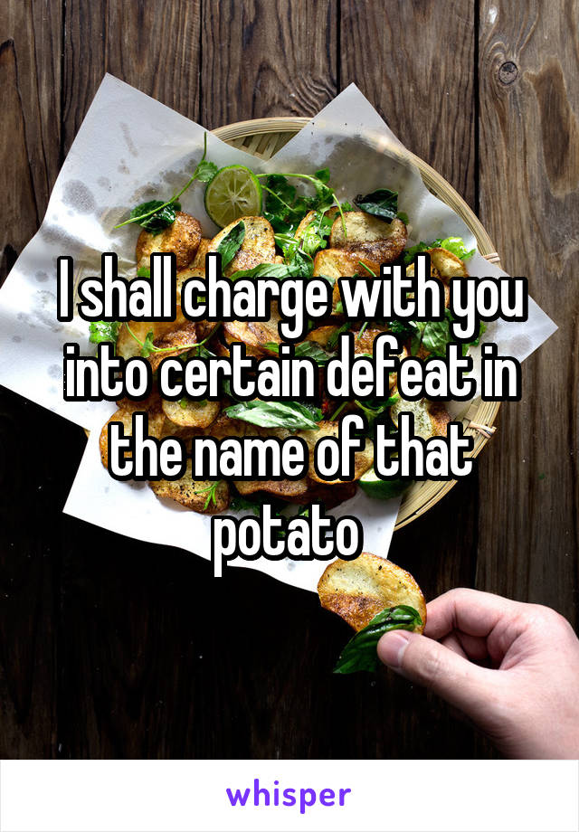 I shall charge with you into certain defeat in the name of that potato 
