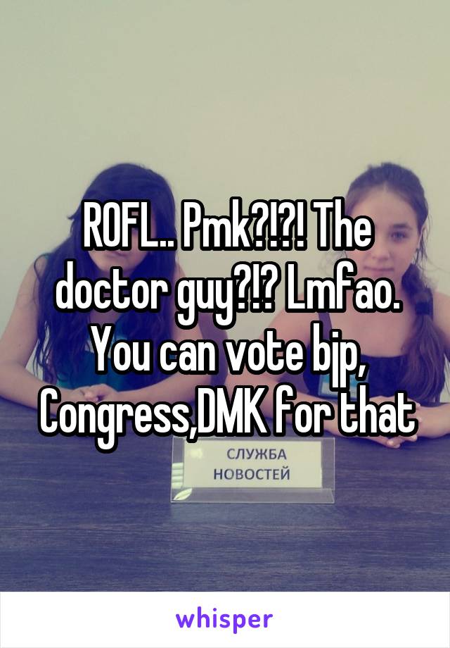 ROFL.. Pmk?!?! The doctor guy?!? Lmfao. You can vote bjp, Congress,DMK for that