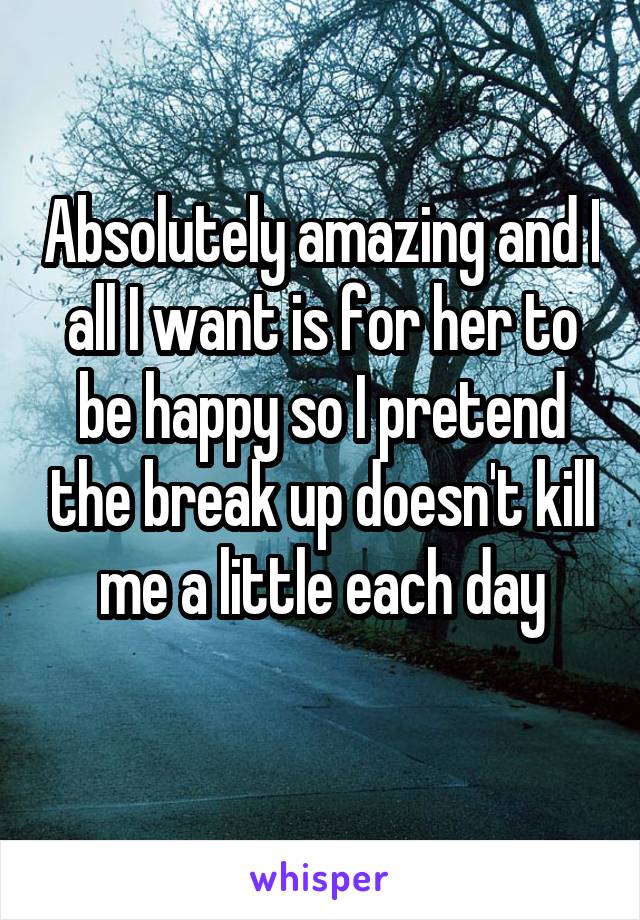 Absolutely amazing and I all I want is for her to be happy so I pretend the break up doesn't kill me a little each day
