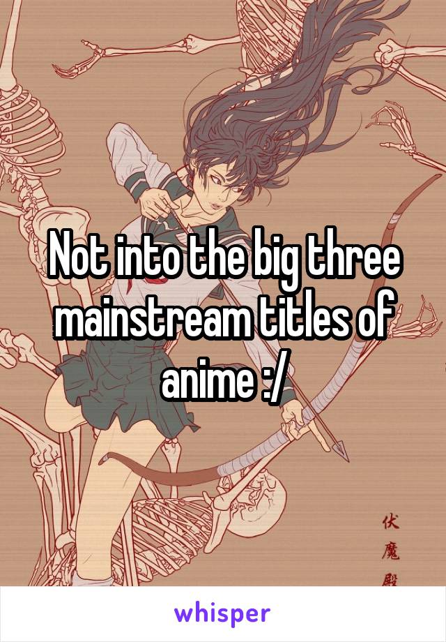 Not into the big three mainstream titles of anime :/