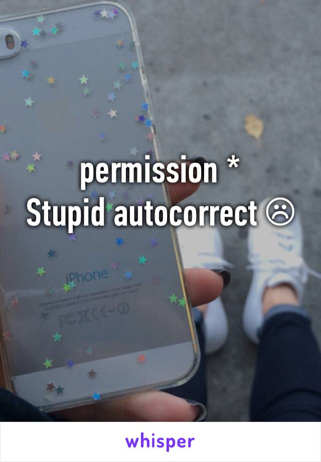 permission * 
Stupid autocorrect ☹
