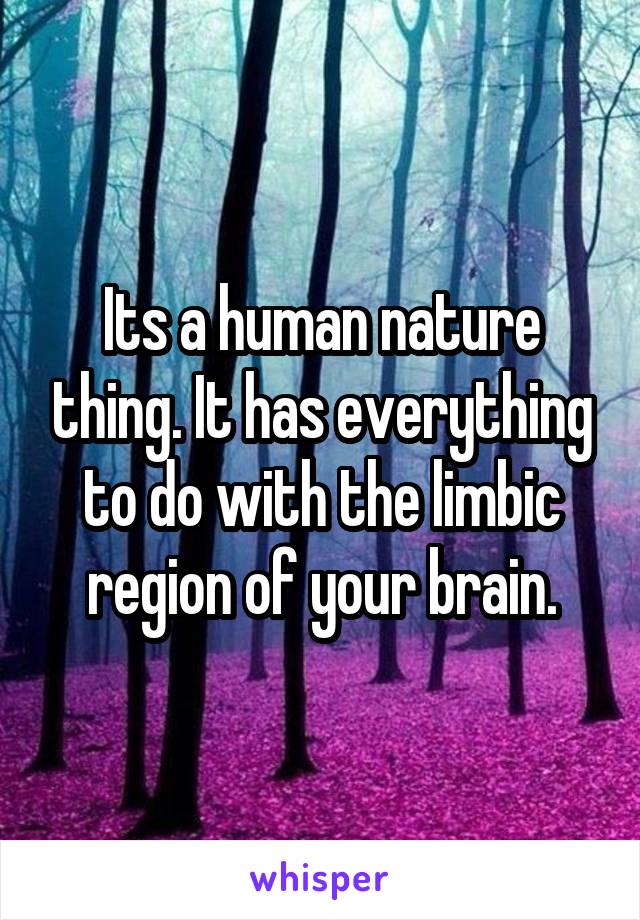 Its a human nature thing. It has everything to do with the limbic region of your brain.