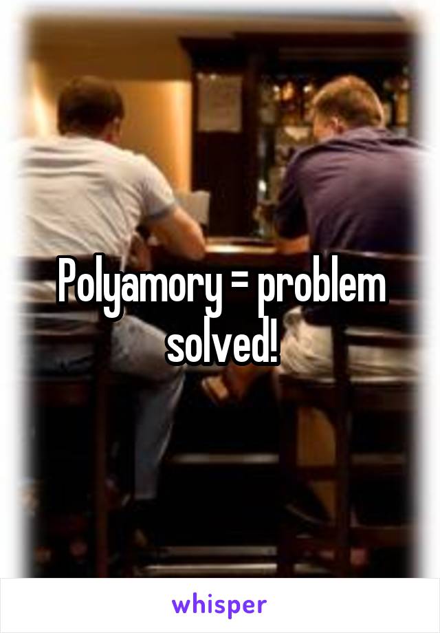 Polyamory = problem solved!