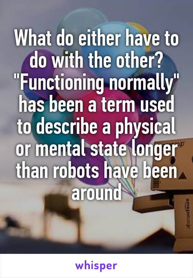 What do either have to do with the other? "Functioning normally" has been a term used to describe a physical or mental state longer than robots have been around
 
