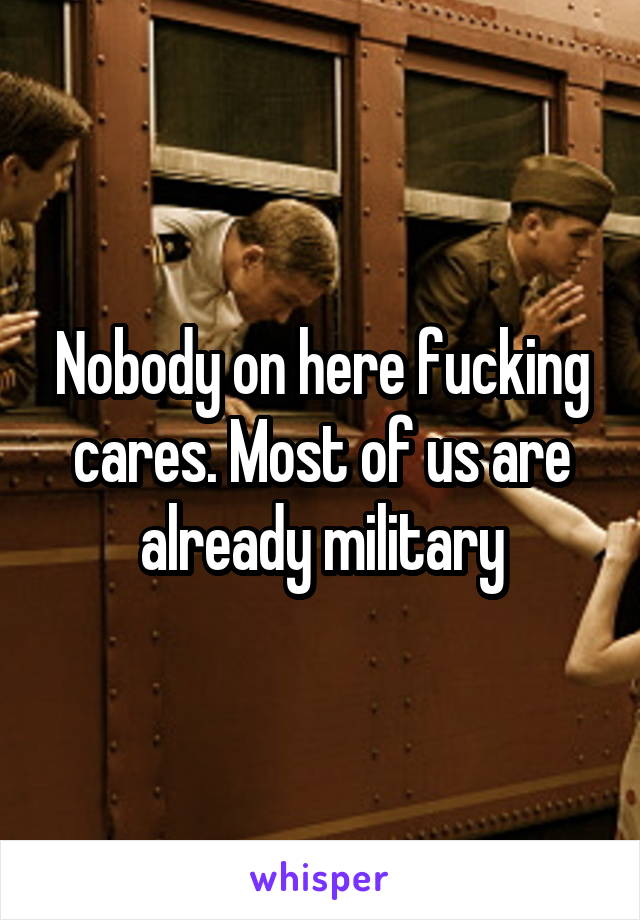 Nobody on here fucking cares. Most of us are already military
