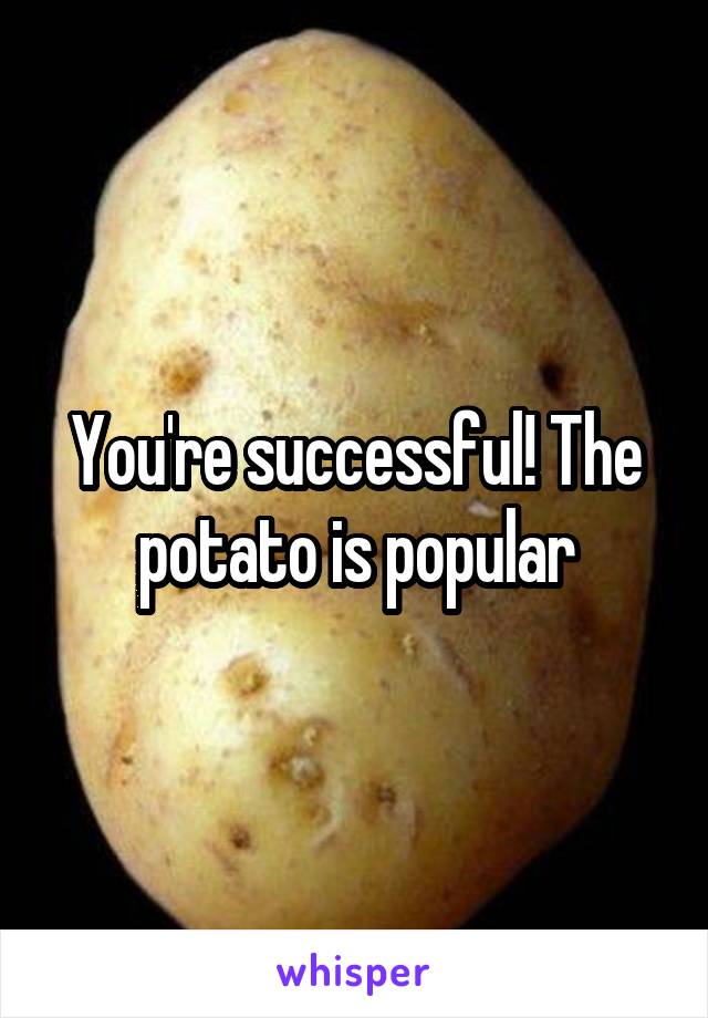 You're successful! The potato is popular