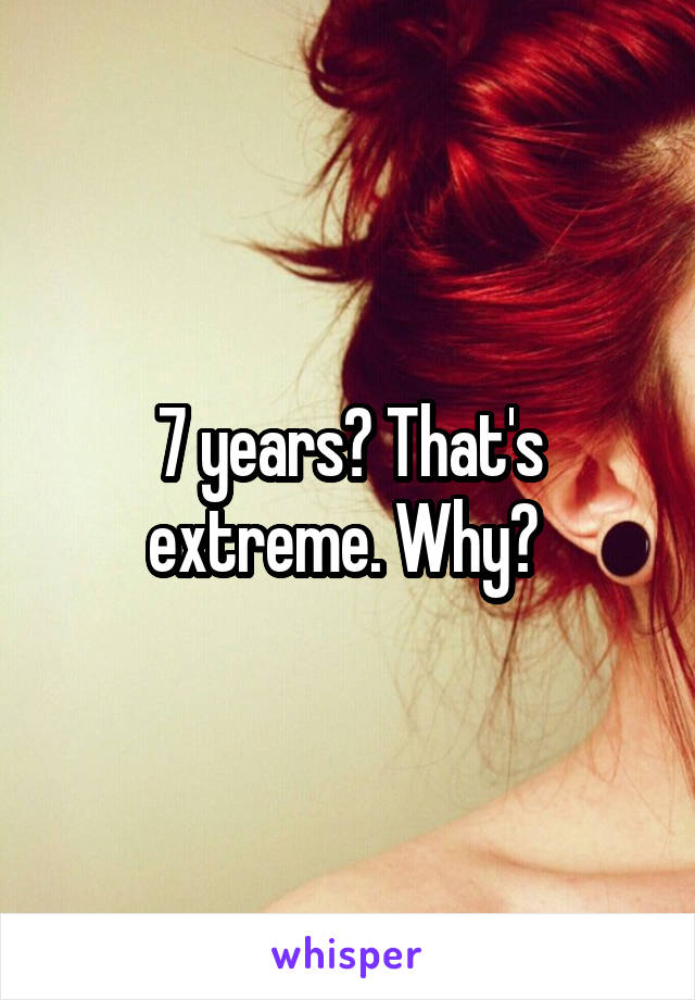 7 years? That's extreme. Why? 