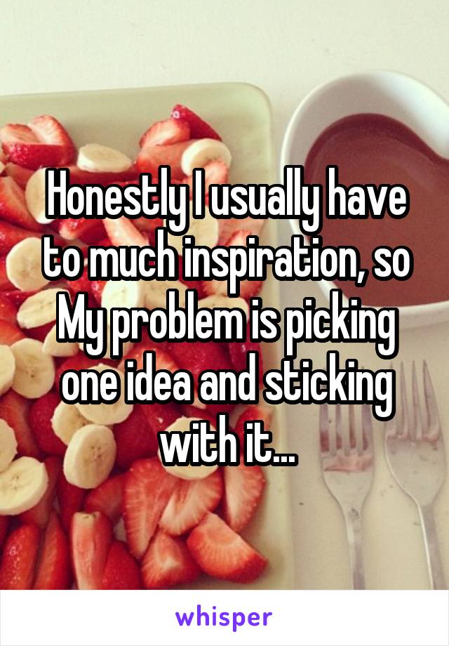 Honestly I usually have to much inspiration, so My problem is picking one idea and sticking with it...