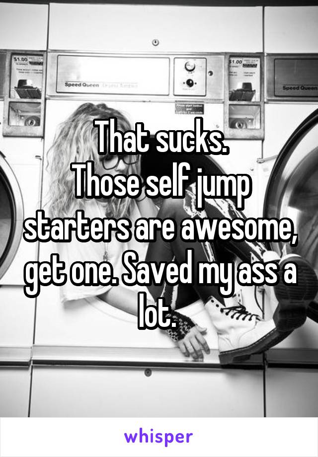 That sucks.
Those self jump starters are awesome, get one. Saved my ass a lot. 