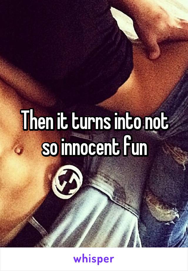 Then it turns into not so innocent fun