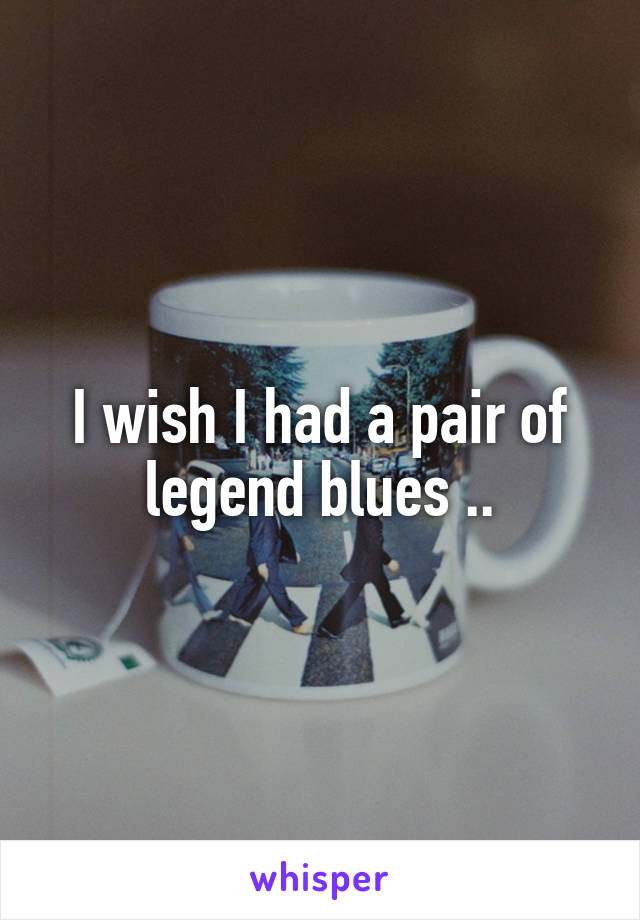 I wish I had a pair of legend blues ..