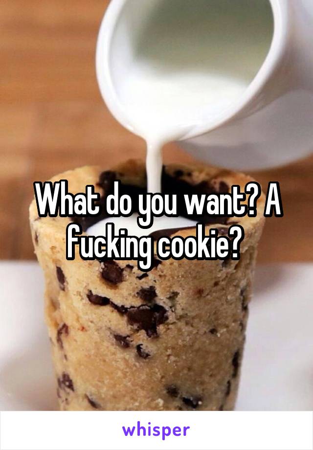 What do you want? A fucking cookie? 