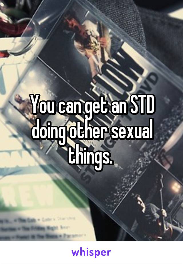 You can get an STD doing other sexual things. 