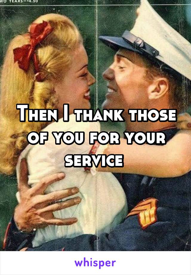 Then I thank those of you for your service 