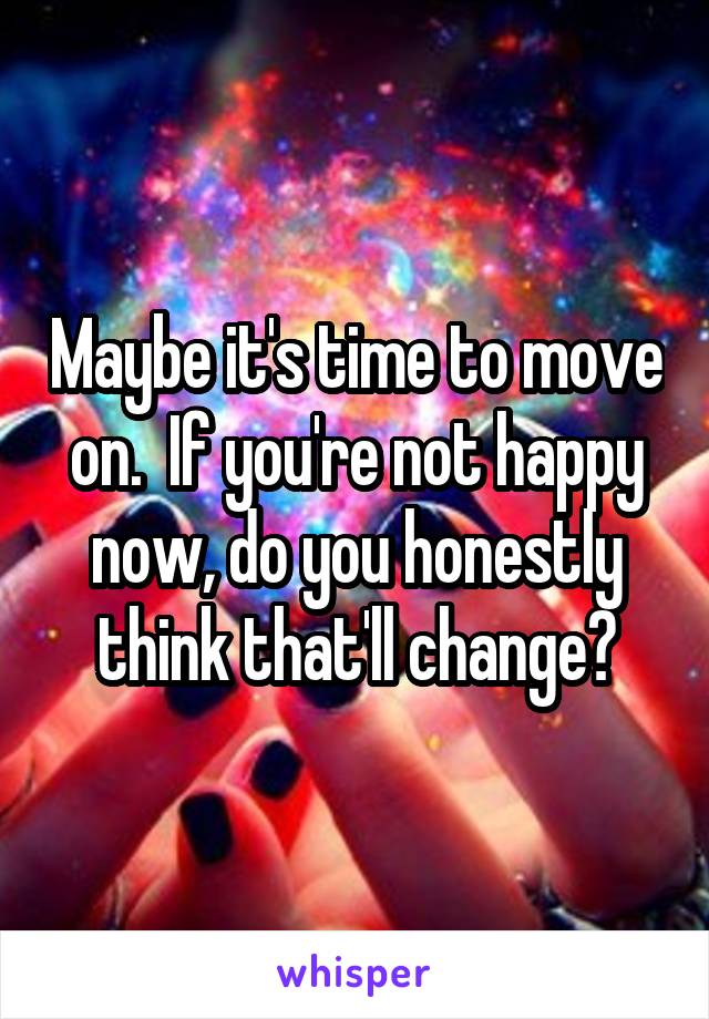 Maybe it's time to move on.  If you're not happy now, do you honestly think that'll change?