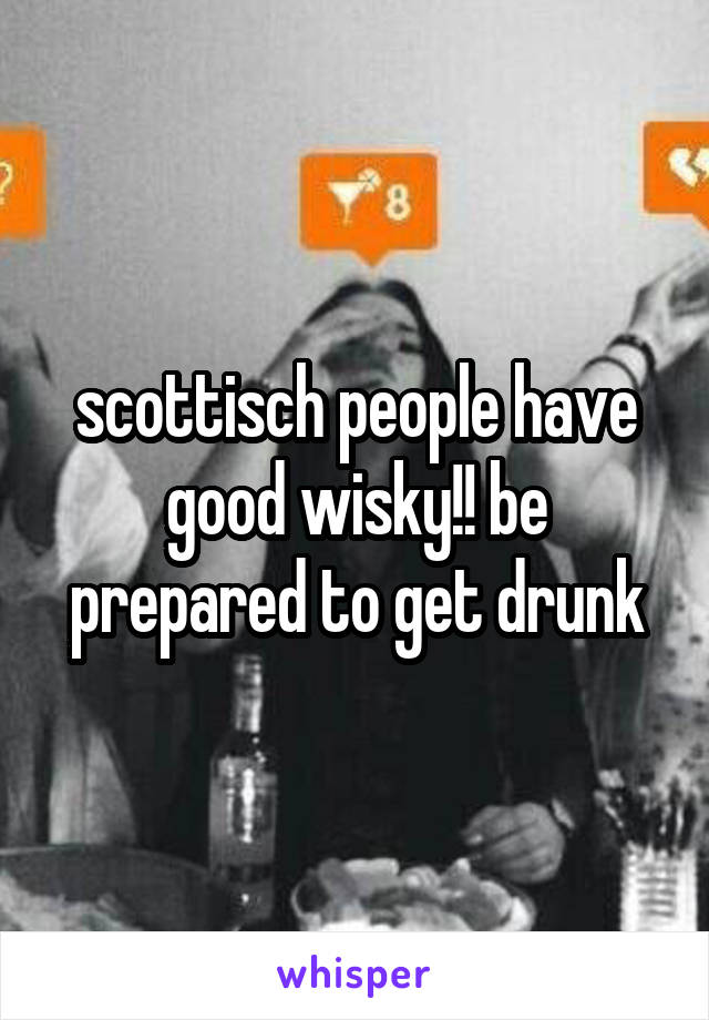 scottisch people have good wisky!! be prepared to get drunk