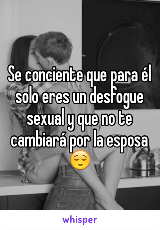 Se conciente que para él solo eres un desfogue sexual y que no te cambiará por la esposa 😌