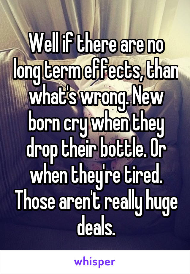 Well if there are no long term effects, than what's wrong. New born cry when they drop their bottle. Or when they're tired. Those aren't really huge deals.