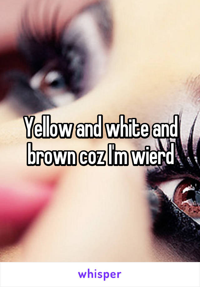 Yellow and white and brown coz I'm wierd