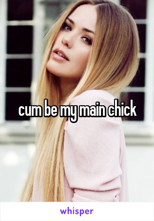 cum be my main chick