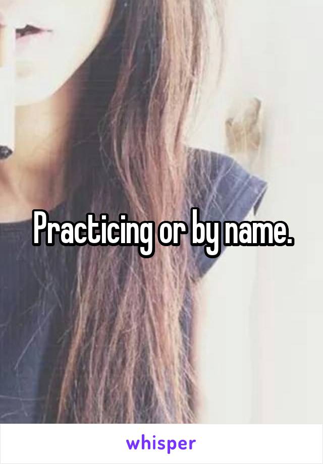 Practicing or by name.