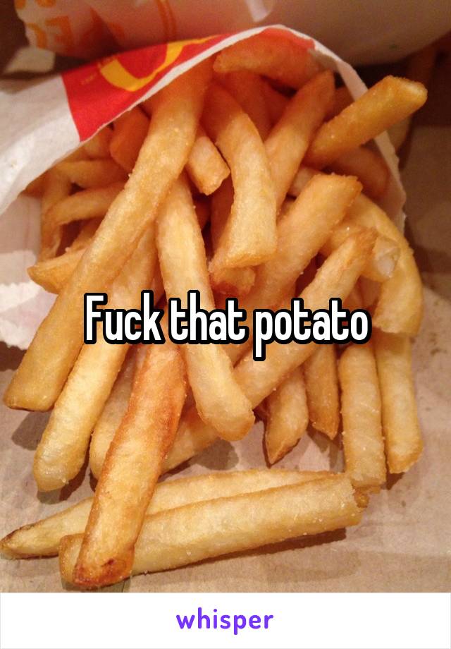 Fuck that potato