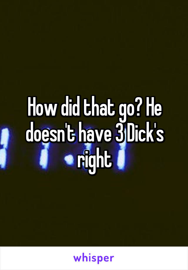 How did that go? He doesn't have 3 Dick's right