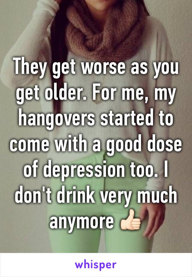 They get worse as you get older. For me, my hangovers started to come with a good dose of depression too. I don't drink very much anymore 👍🏻