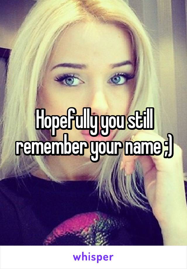 Hopefully you still remember your name ;)