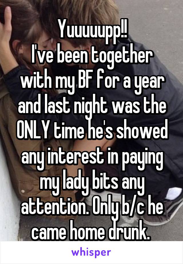 Yuuuuupp!!
I've been together with my BF for a year and last night was the ONLY time he's showed any interest in paying my lady bits any attention. Only b/c he came home drunk. 