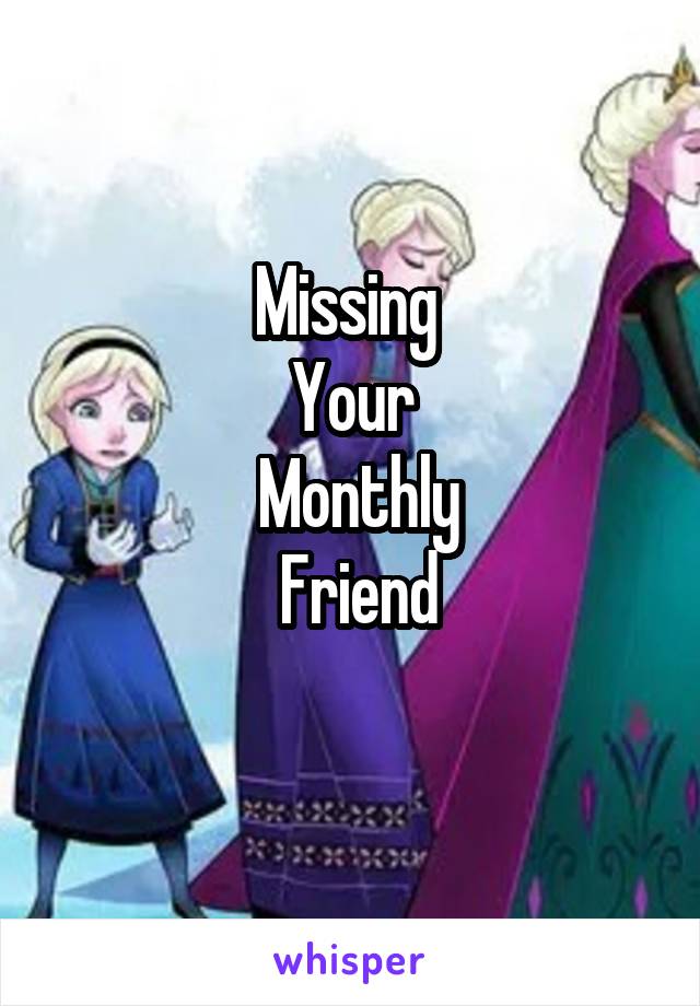 Missing 
Your
 Monthly
 Friend
