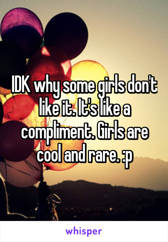 IDK why some girls don't like it. It's like a compliment. Girls are cool and rare. :p