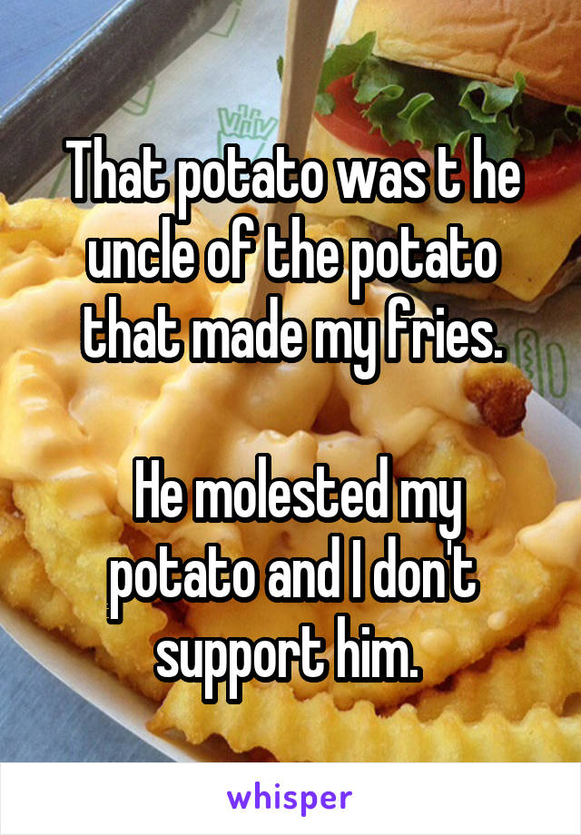 That potato was t he uncle of the potato that made my fries.

 He molested my potato and I don't support him. 