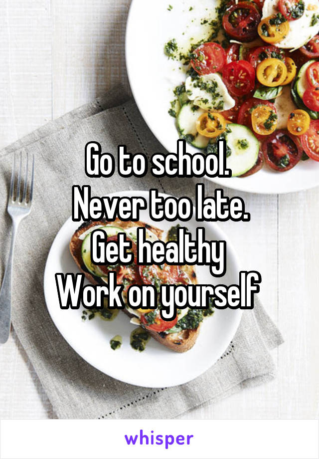 Go to school. 
Never too late.
Get healthy 
Work on yourself 