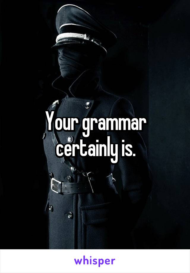 Your grammar certainly is.