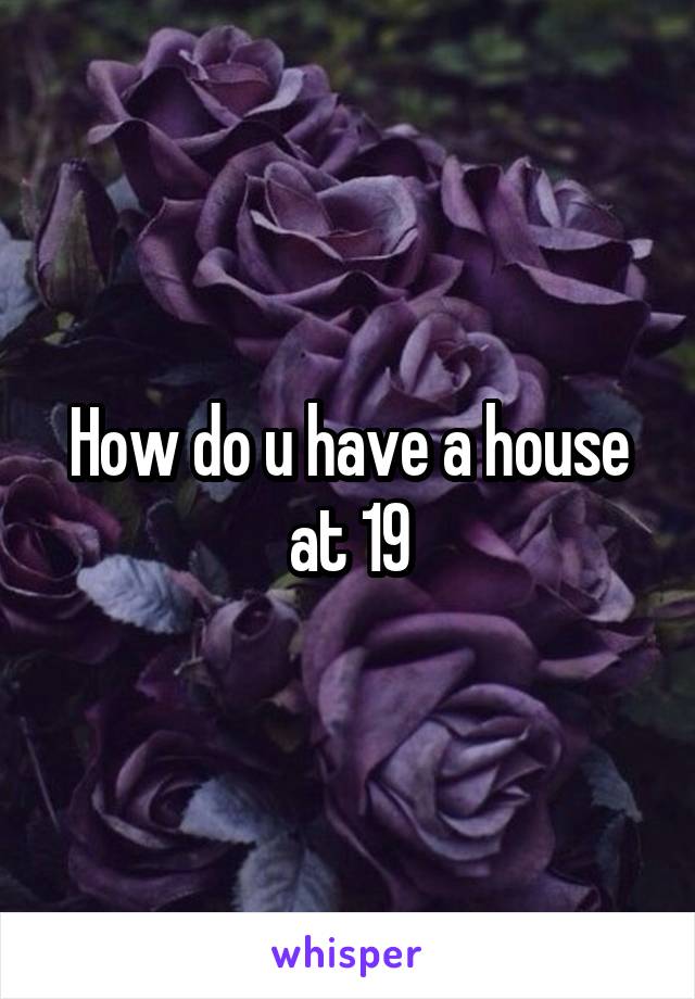 How do u have a house at 19