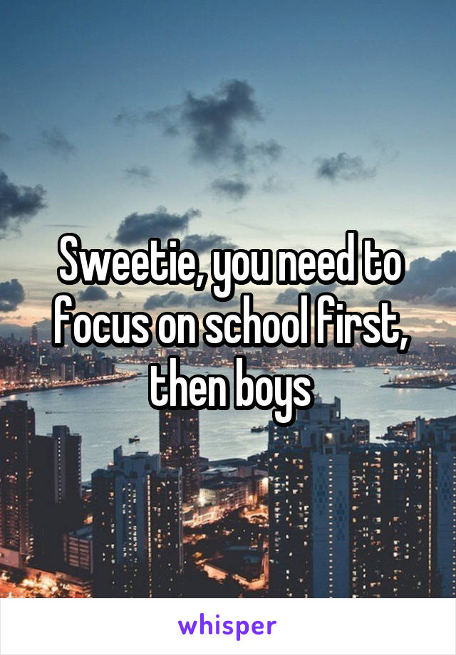 Sweetie, you need to focus on school first, then boys