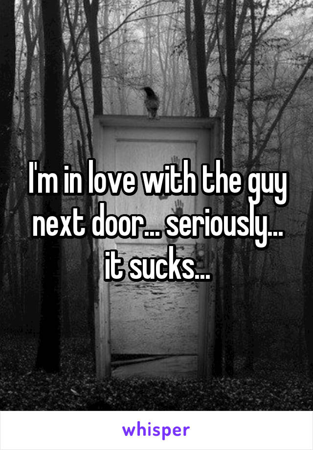 I'm in love with the guy next door... seriously... it sucks...