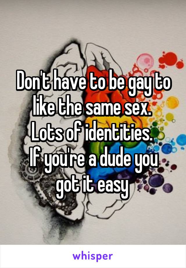 Don't have to be gay to like the same sex. 
Lots of identities. 
If you're a dude you got it easy 