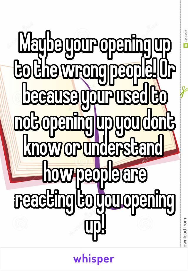 Maybe your opening up to the wrong people! Or because your used to not opening up you dont know or understand  how people are reacting to you opening up!