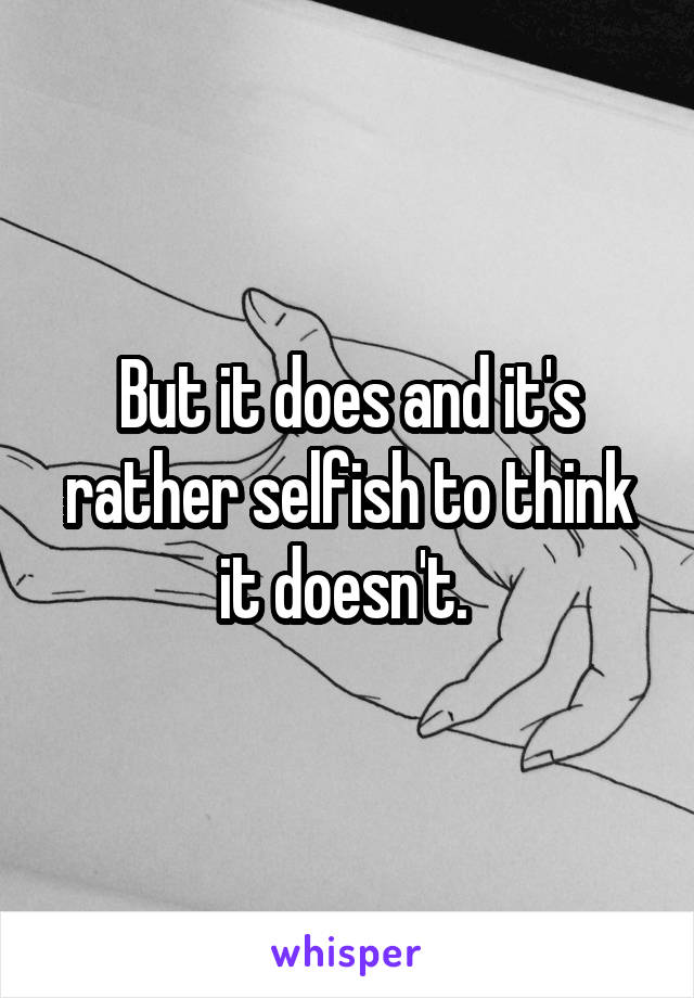 But it does and it's rather selfish to think it doesn't. 