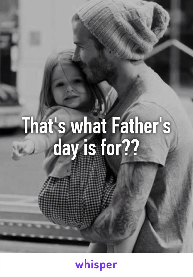 That's what Father's day is for??