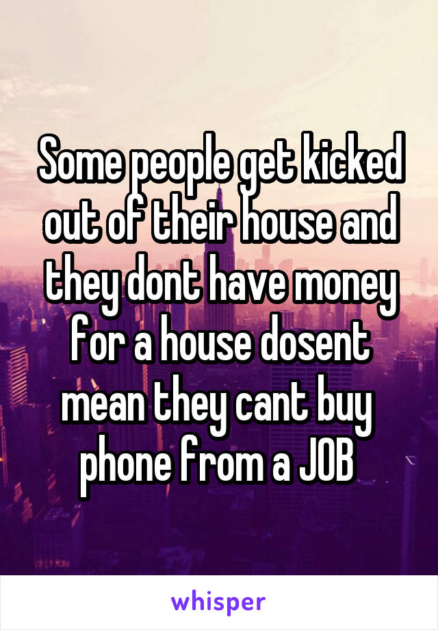 Some people get kicked out of their house and they dont have money for a house dosent mean they cant buy  phone from a JOB 